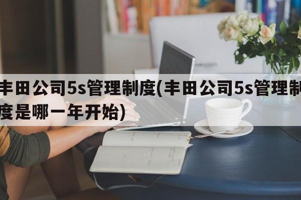 丰田公司5s管理制度(丰田公司5s管理制度是哪一年开始)